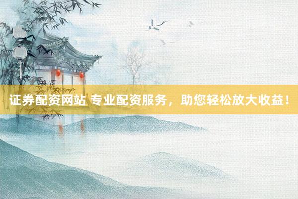 证券配资网站 专业配资服务,助您轻松放大收益!
