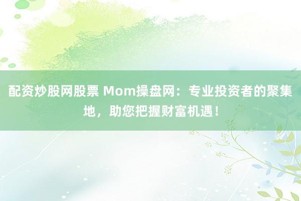 配资炒股网股票 Mom操盘网:专业投资者的聚集地,助您把握财富机遇!