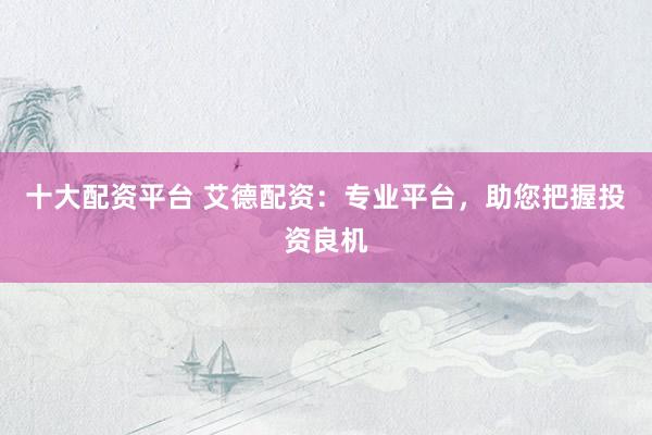 十大配资平台 艾德配资:专业平台,助您把握投资良机
