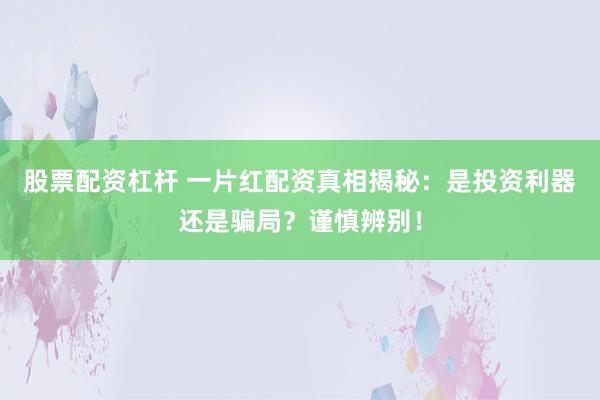 股票配资杠杆 一片红配资真相揭秘:是投资利器还是骗局?谨慎辨别!