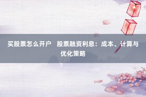 买股票怎么开户   股票融资利息:成本、计算与优化策略