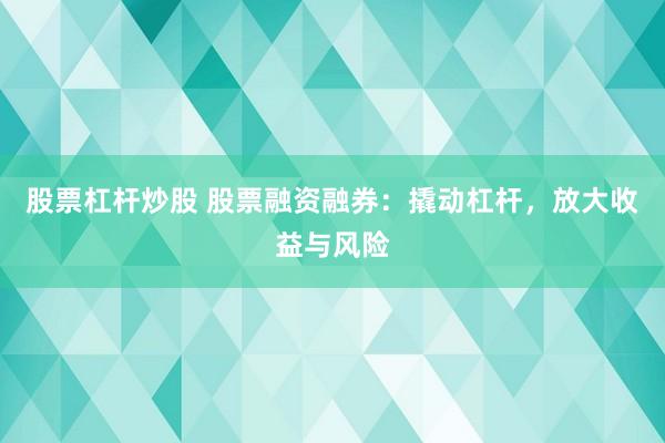 股票杠杆炒股 股票融资融券:撬动杠杆,放大收益与风险