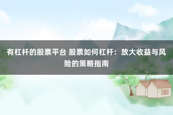 有杠杆的股票平台 股票如何杠杆:放大收益与风险的策略指南