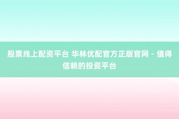 股票线上配资平台 华林优配官方正版官网 - 值得信赖的投资平台