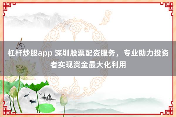 杠杆炒股app 深圳股票配资服务，专业助力投资者实现资金最大化利用
