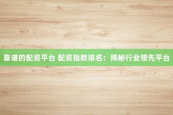 靠谱的配资平台 配资指数排名:揭秘行业领先平台