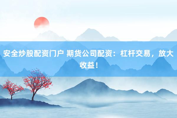安全炒股配资门户 期货公司配资:杠杆交易,放大收益!