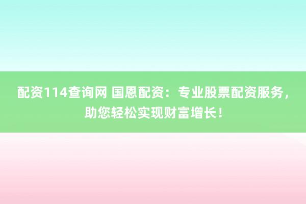 配资114查询网 国恩配资：专业股票配资服务，助您轻松实现财富增长！
