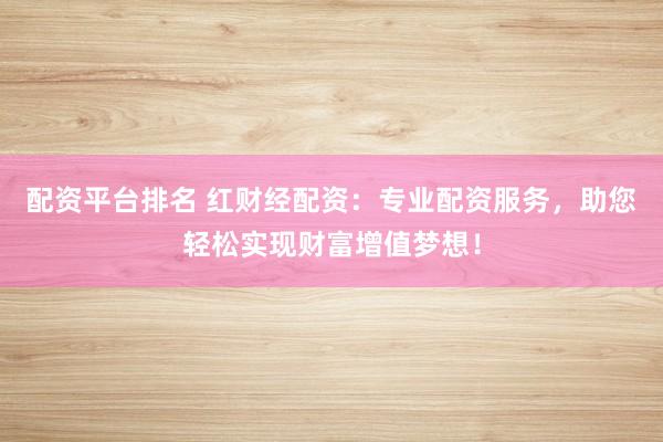 配资平台排名 红财经配资:专业配资服务,助您轻松实现财富增值梦想!