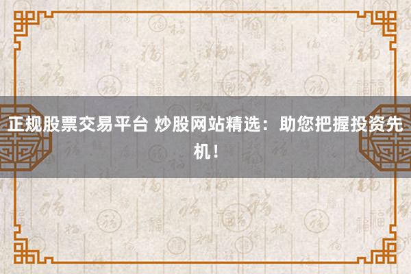 正规股票交易平台 炒股网站精选：助您把握投资先机！