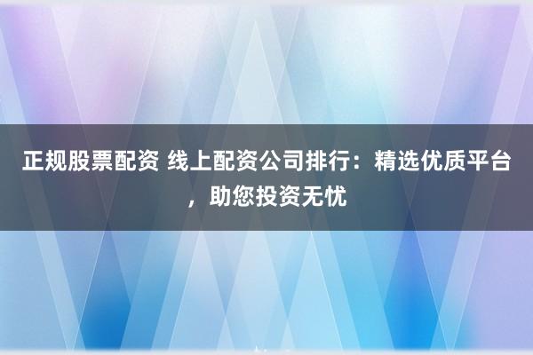 正规股票配资 线上配资公司排行：精选优质平台，助您投资无忧
