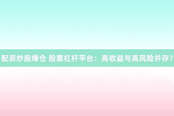 配资炒股爆仓 股票杠杆平台：高收益与高风险并存？