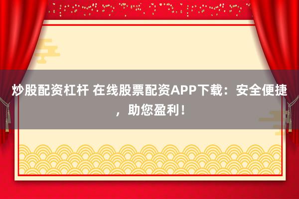 炒股配资杠杆 在线股票配资APP下载：安全便捷，助您盈利！