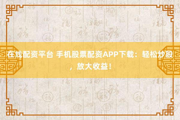 在线配资平台 手机股票配资APP下载：轻松炒股，放大收益！