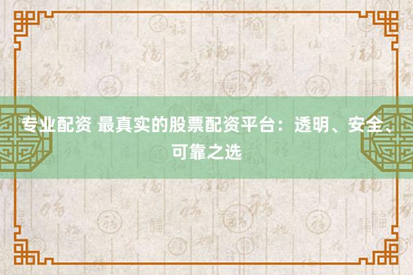 专业配资 最真实的股票配资平台:透明、安全、可靠之选