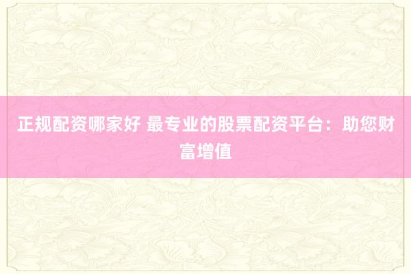 正规配资哪家好 最专业的股票配资平台：助您财富增值