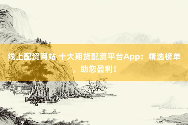 线上配资网站 十大期货配资平台App：精选榜单，助您盈利！