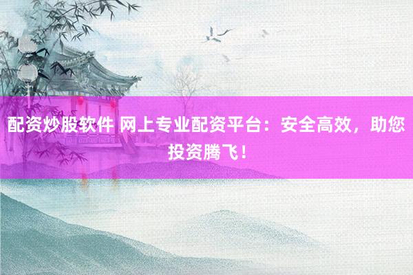 配资炒股软件 网上专业配资平台:安全高效,助您投资腾飞!