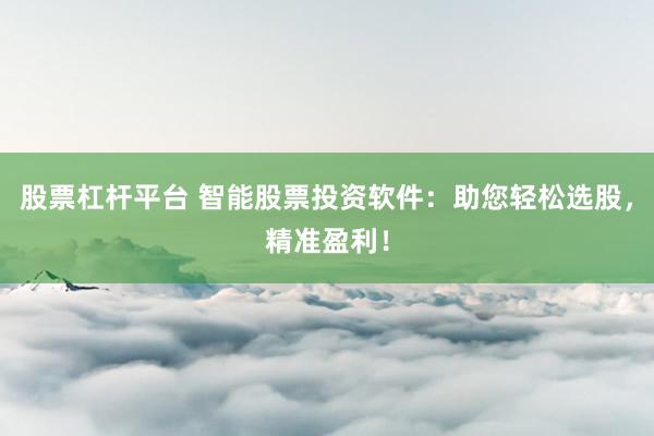股票杠杆平台 智能股票投资软件:助您轻松选股,精准盈利!