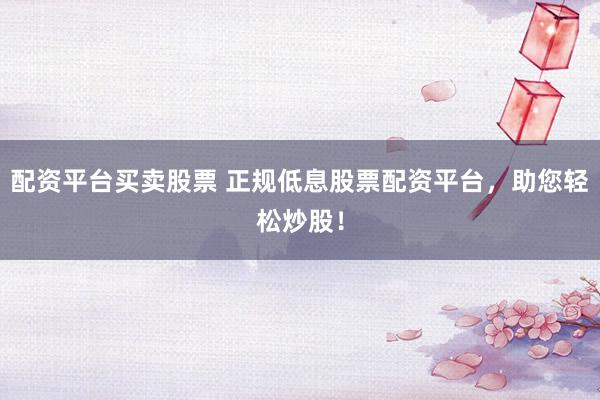 配资平台买卖股票 正规低息股票配资平台,助您轻松炒股!