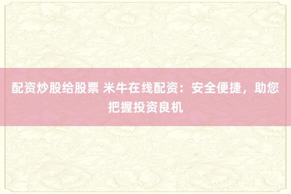 配资炒股给股票 米牛在线配资：安全便捷，助您把握投资良机
