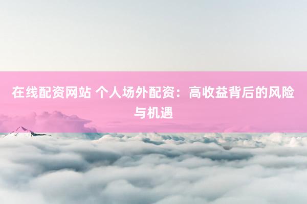 在线配资网站 个人场外配资:高收益背后的风险与机遇