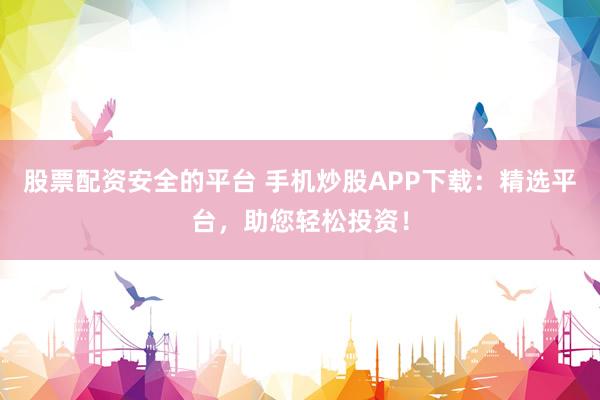 股票配资安全的平台 手机炒股APP下载:精选平台,助您轻松投资!