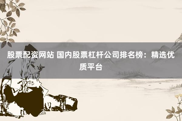 股票配资网站 国内股票杠杆公司排名榜：精选优质平台