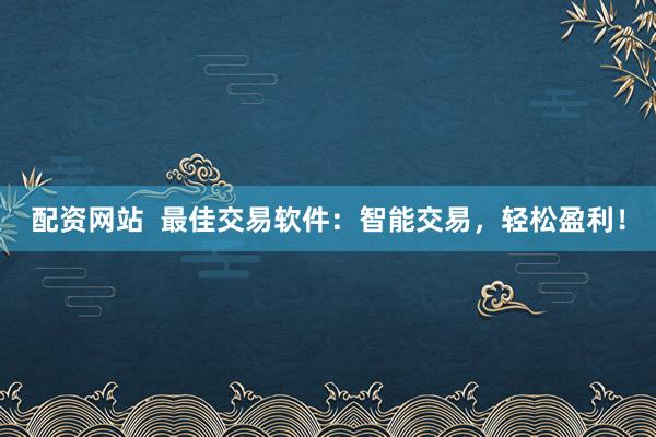 配资网站 最佳交易软件:智能交易,轻松盈利!