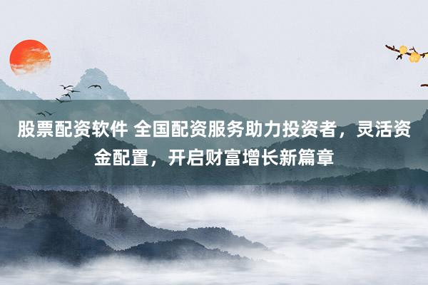 股票配资软件 全国配资服务助力投资者，灵活资金配置，开启财富增长新篇章