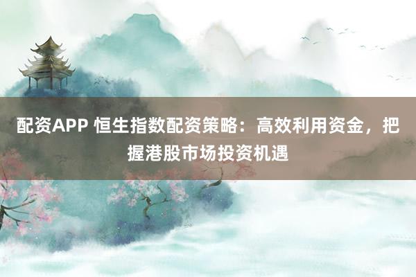 配资APP 恒生指数配资策略:高效利用资金,把握港股市场投资机遇
