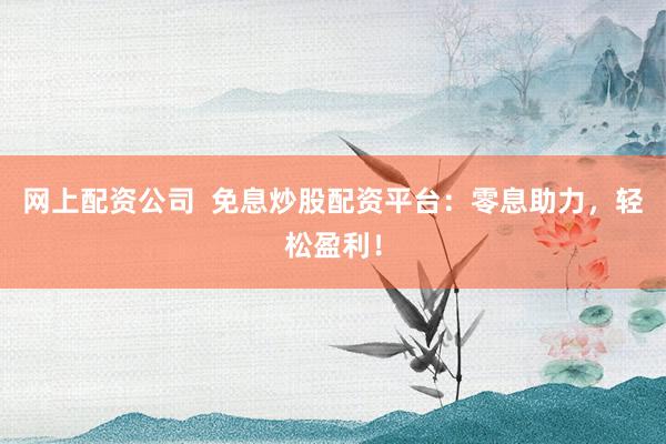 网上配资公司  免息炒股配资平台：零息助力，轻松盈利！
