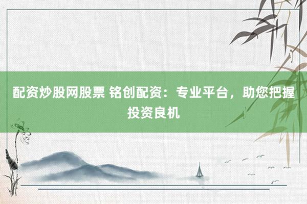 配资炒股网股票 铭创配资:专业平台,助您把握投资良机