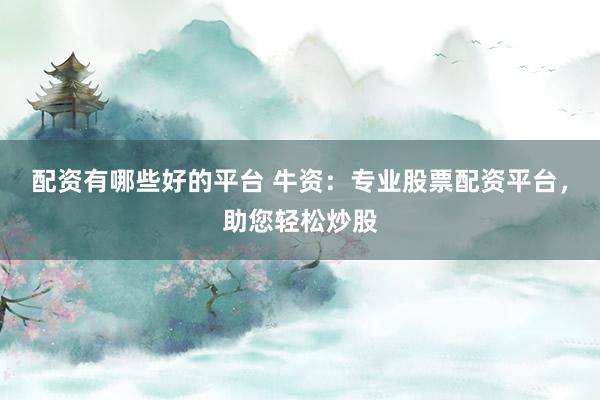 配资有哪些好的平台 牛资:专业股票配资平台,助您轻松炒股