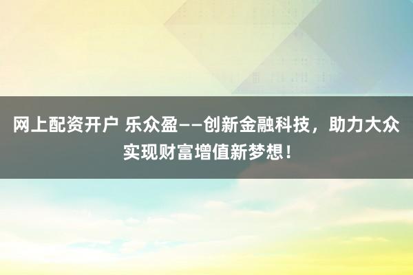 网上配资开户 乐众盈——创新金融科技，助力大众实现财富增值新梦想！