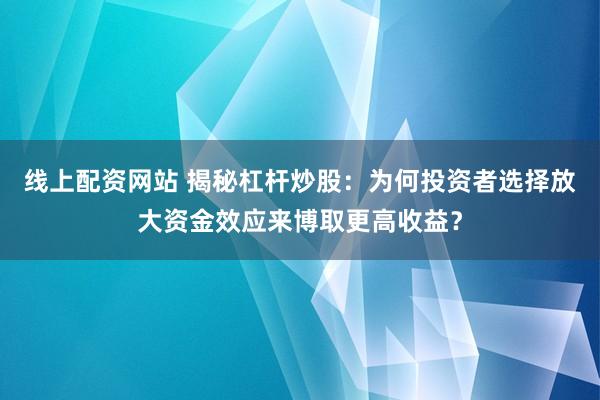 线上配资网站 揭秘杠杆炒股:为何投资者选择放大资金效应来博取更高收益?