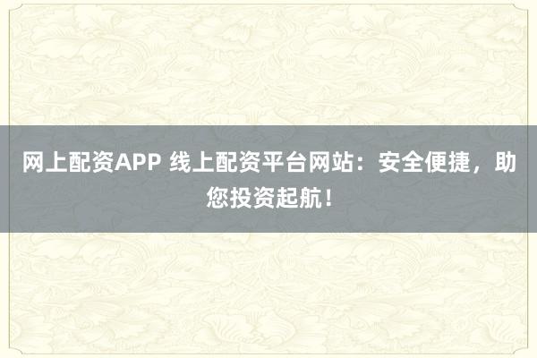 网上配资APP 线上配资平台网站:安全便捷,助您投资起航!