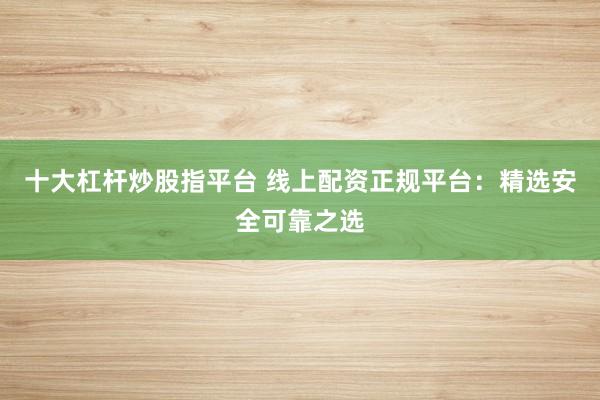 十大杠杆炒股指平台 线上配资正规平台:精选安全可靠之选