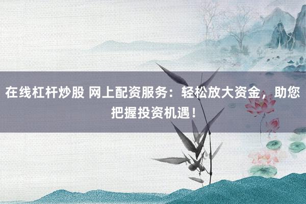 在线杠杆炒股 网上配资服务:轻松放大资金,助您把握投资机遇!