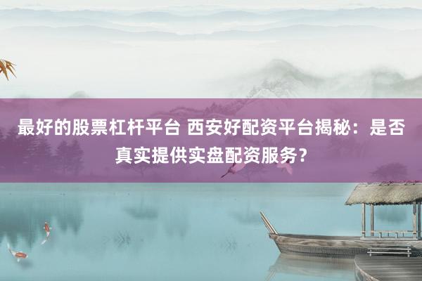 最好的股票杠杆平台 西安好配资平台揭秘:是否真实提供实盘配资服务?
