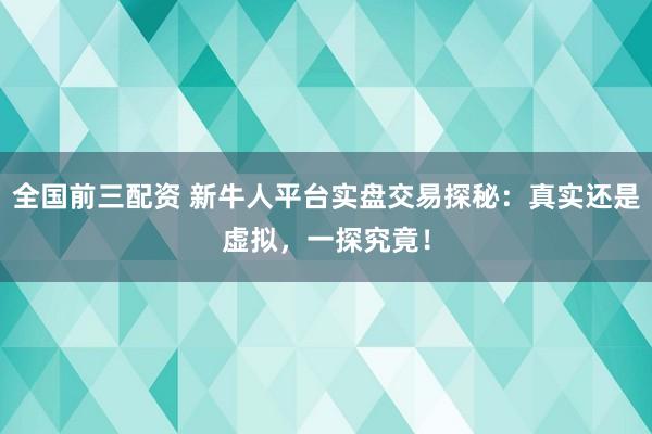 全国前三配资 新牛人平台实盘交易探秘:真实还是虚拟,一探究竟!