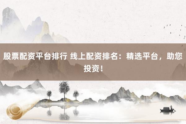 股票配资平台排行 线上配资排名：精选平台，助您投资！