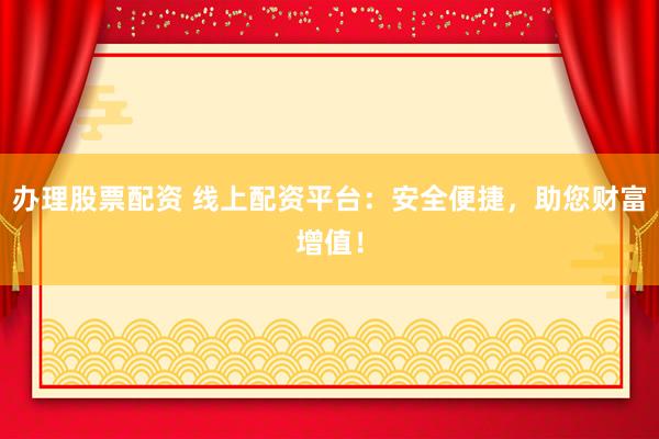 办理股票配资 线上配资平台:安全便捷,助您财富增值!
