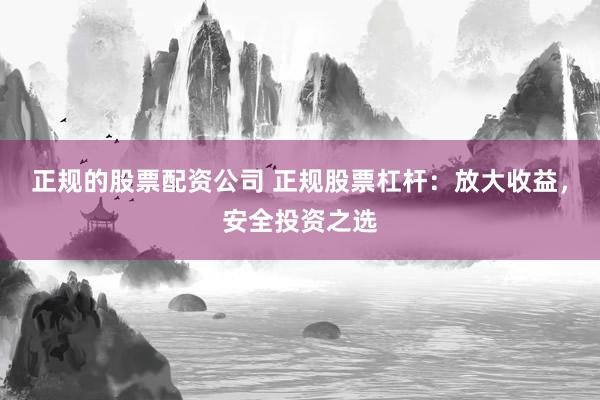 正规的股票配资公司 正规股票杠杆:放大收益,安全投资之选
