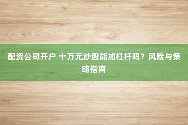配资公司开户 十万元炒股能加杠杆吗?风险与策略指南