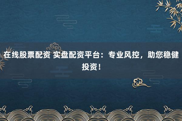 在线股票配资 实盘配资平台:专业风控,助您稳健投资!