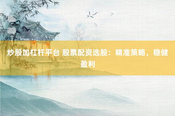 炒股加杠杆平台 股票配资选股:精准策略,稳健盈利