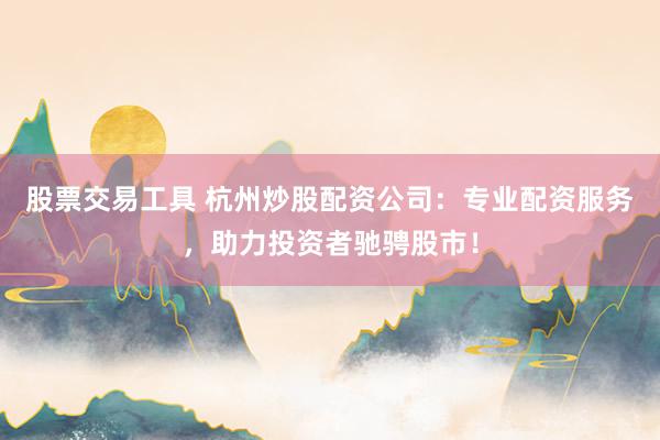 股票交易工具 杭州炒股配资公司:专业配资服务,助力投资者驰骋股市!