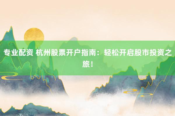 专业配资 杭州股票开户指南:轻松开启股市投资之旅!