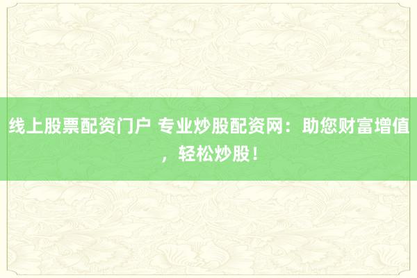 线上股票配资门户 专业炒股配资网：助您财富增值，轻松炒股！